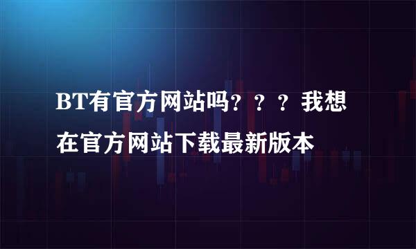 BT有官方网站吗？？？我想在官方网站下载最新版本