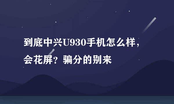 到底中兴U930手机怎么样，会花屏？骗分的别来