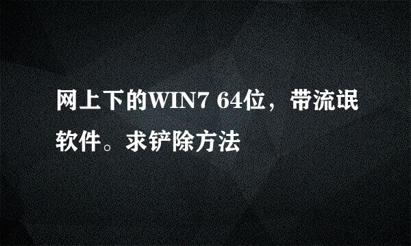 网上下的WIN7 64位，带流氓软件。求铲除方法