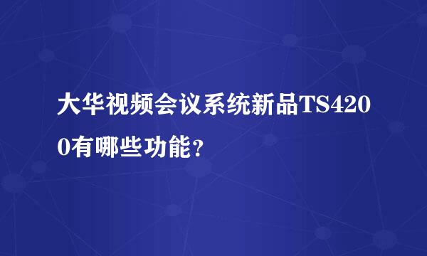 大华视频会议系统新品TS4200有哪些功能？