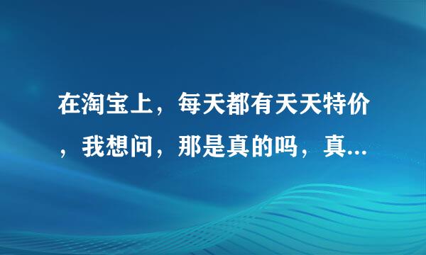 在淘宝上，每天都有天天特价，我想问，那是真的吗，真的可以那么便宜而且还包邮，那么他们不会亏本吗，