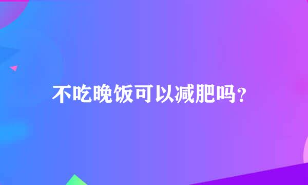 不吃晚饭可以减肥吗？