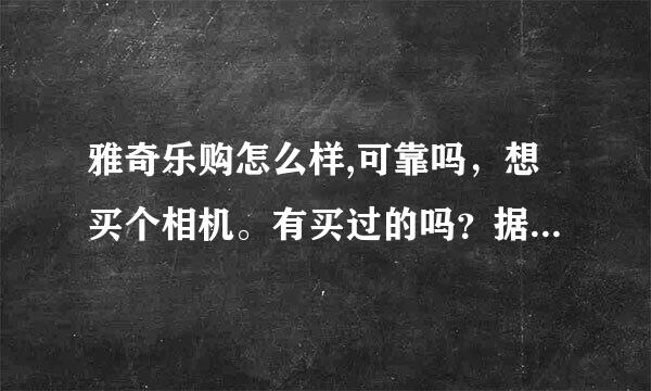 雅奇乐购怎么样,可靠吗，想买个相机。有买过的吗？据说实体店在北京。