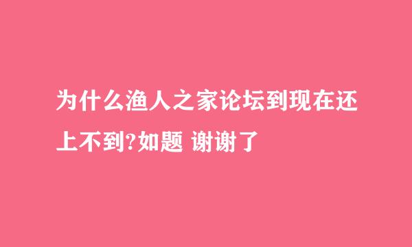 为什么渔人之家论坛到现在还上不到?如题 谢谢了