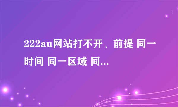 222au网站打不开、前提 同一时间 同一区域 同时联网 一个可以打开 一个打不开。