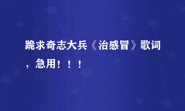 跪求奇志大兵《治感冒》歌词，急用！！！