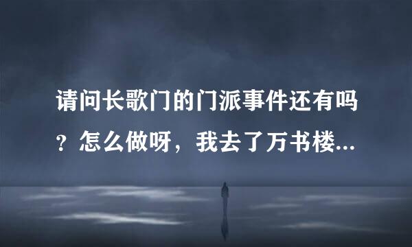 请问长歌门的门派事件还有吗？怎么做呀，我去了万书楼但是没有呀？