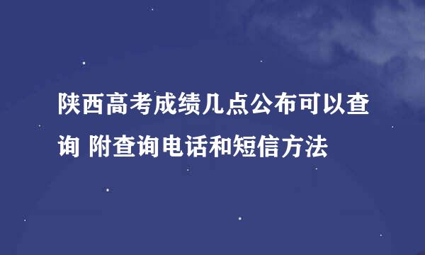 陕西高考成绩几点公布可以查询 附查询电话和短信方法