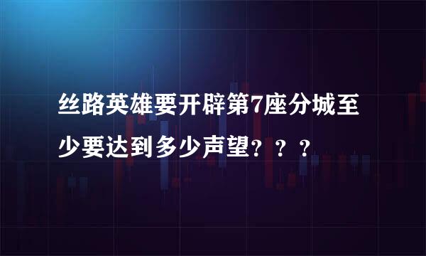 丝路英雄要开辟第7座分城至少要达到多少声望？？？