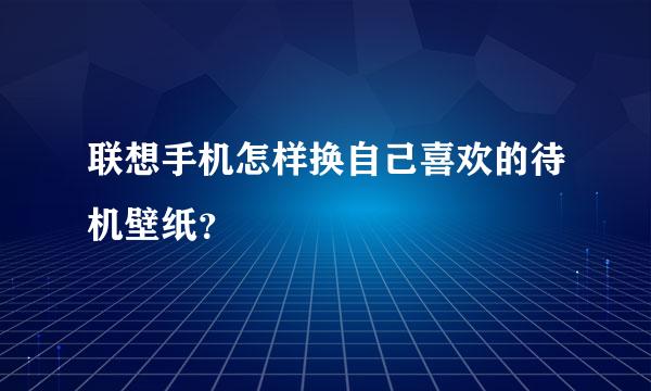 联想手机怎样换自己喜欢的待机壁纸？