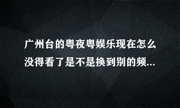 广州台的粤夜粤娱乐现在怎么没得看了是不是换到别的频道去了？？？