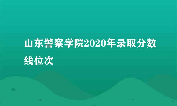 山东警察学院2020年录取分数线位次