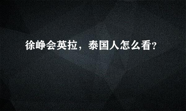 徐峥会英拉，泰国人怎么看？