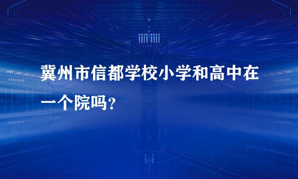 冀州市信都学校小学和高中在一个院吗？