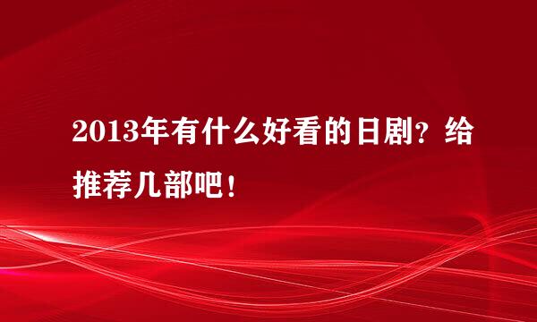 2013年有什么好看的日剧？给推荐几部吧！