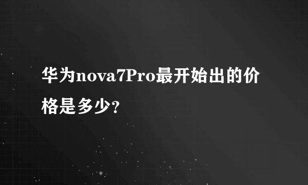 华为nova7Pro最开始出的价格是多少？