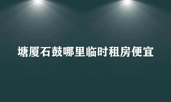 塘厦石鼓哪里临时租房便宜