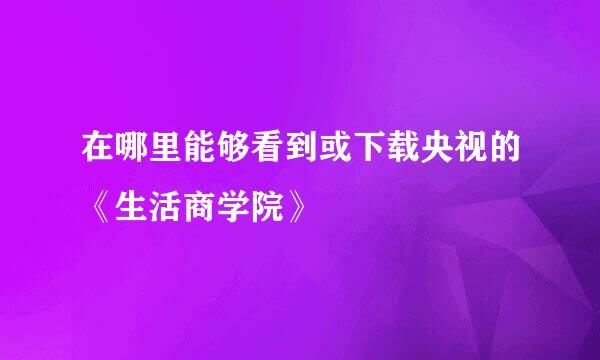 在哪里能够看到或下载央视的《生活商学院》