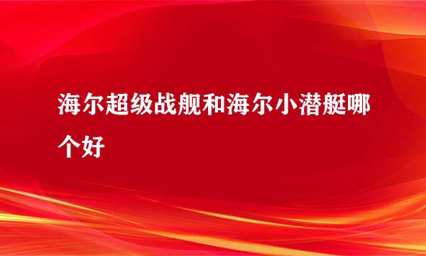 海尔超级战舰和海尔小潜艇哪个好