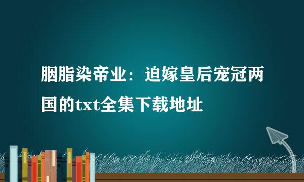 胭脂染帝业：迫嫁皇后宠冠两国的txt全集下载地址