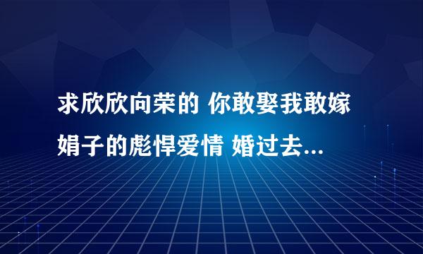 求欣欣向荣的 你敢娶我敢嫁 娟子的彪悍爱情 婚过去后 的全文+番外。txt 476238111@qq.con 谢谢！！