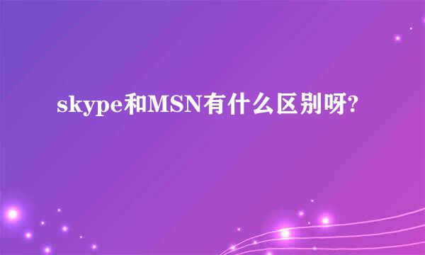 skype和MSN有什么区别呀?