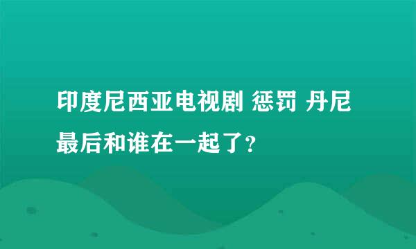 印度尼西亚电视剧 惩罚 丹尼最后和谁在一起了？