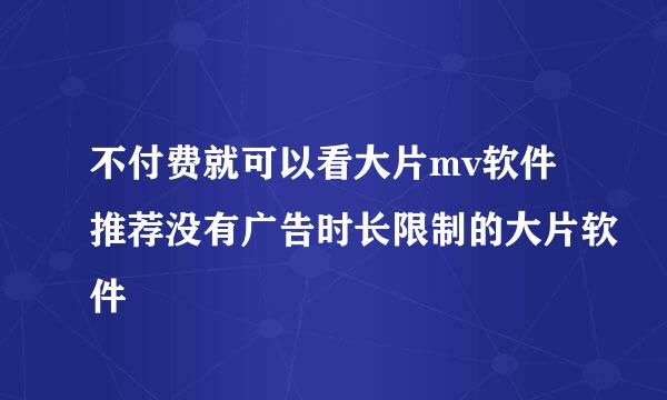 不付费就可以看大片mv软件推荐没有广告时长限制的大片软件