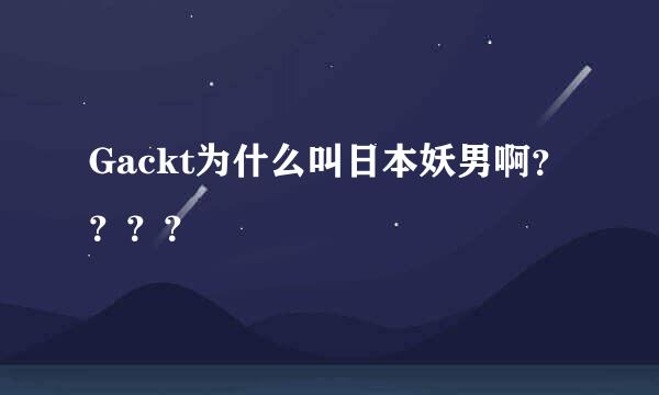 Gackt为什么叫日本妖男啊？？？？