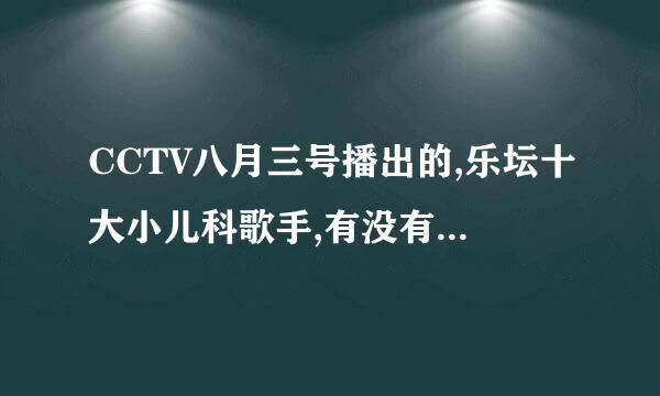 CCTV八月三号播出的,乐坛十大小儿科歌手,有没有完整视频或名单呀，只知道有至上励合。