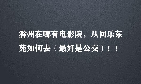 滁州在哪有电影院，从同乐东苑如何去（最好是公交）！！