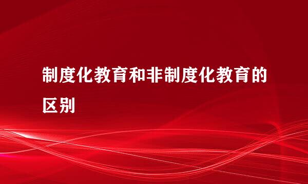 制度化教育和非制度化教育的区别