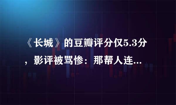 《长城》的豆瓣评分仅5.3分，影评被骂惨：那帮人连做人都不配