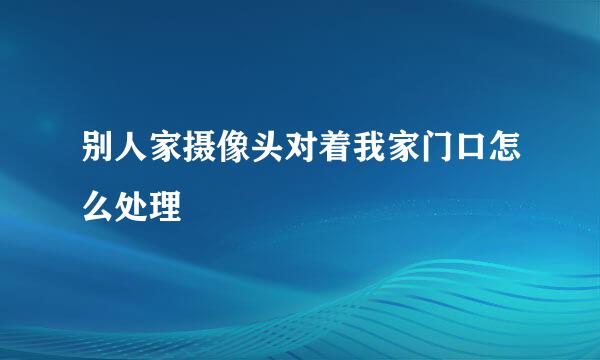 别人家摄像头对着我家门口怎么处理