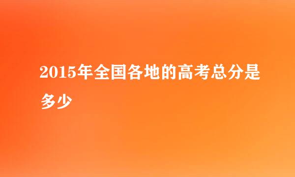 2015年全国各地的高考总分是多少