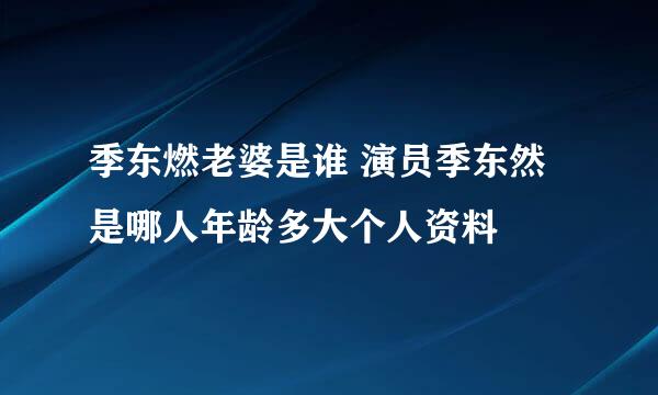 季东燃老婆是谁 演员季东然是哪人年龄多大个人资料