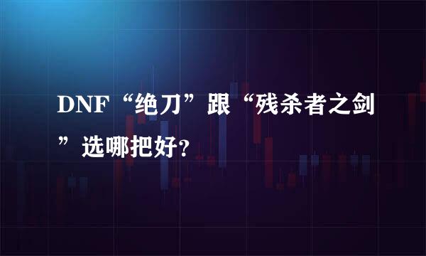 DNF“绝刀”跟“残杀者之剑”选哪把好？