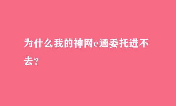 为什么我的神网e通委托进不去？