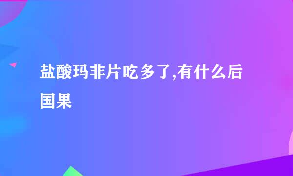 盐酸玛非片吃多了,有什么后国果