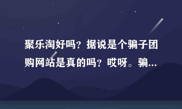 聚乐淘好吗？据说是个骗子团购网站是真的吗？哎呀。骗子好多！在线急求！！