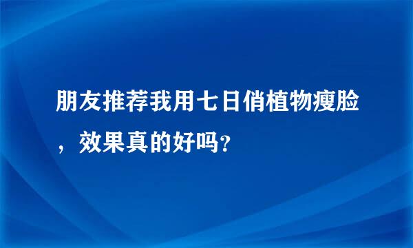 朋友推荐我用七日俏植物瘦脸，效果真的好吗？