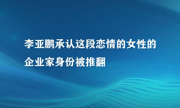 李亚鹏承认这段恋情的女性的企业家身份被推翻