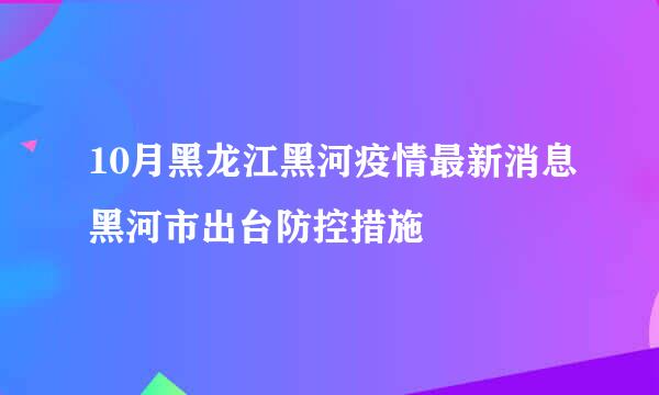 10月黑龙江黑河疫情最新消息黑河市出台防控措施