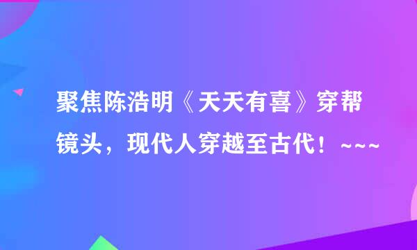 聚焦陈浩明《天天有喜》穿帮镜头，现代人穿越至古代！~~~