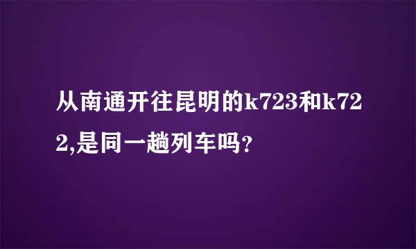 从南通开往昆明的k723和k722,是同一趟列车吗？