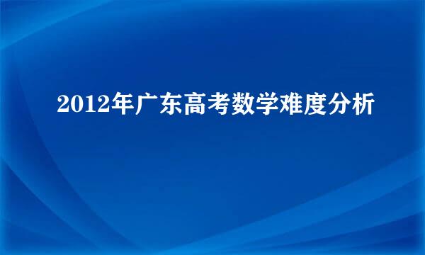 2012年广东高考数学难度分析