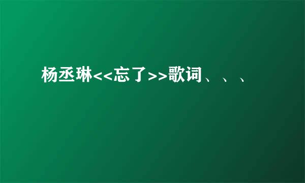 杨丞琳<<忘了>>歌词、、、