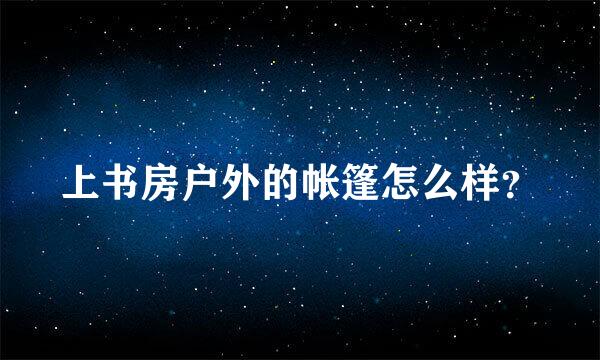 上书房户外的帐篷怎么样？