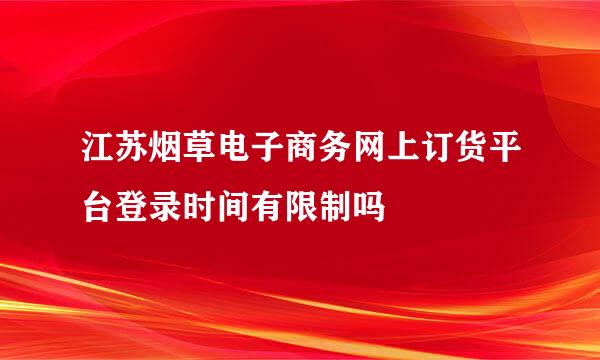 江苏烟草电子商务网上订货平台登录时间有限制吗