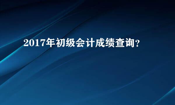 2017年初级会计成绩查询？